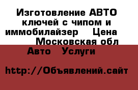 Изготовление АВТО ключей с чипом и иммобилайзер  › Цена ­ 3 500 - Московская обл. Авто » Услуги   